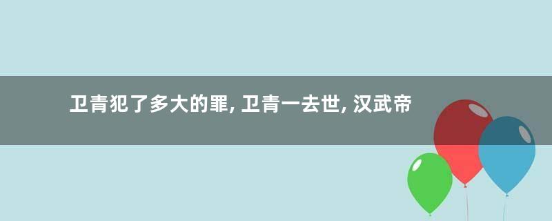 卫青犯了多大的罪, 卫青一去世, 汉武帝灭了他整个家族!